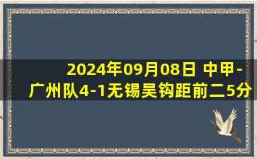 2024年09月08日 中甲-广州队4-1无锡吴钩距前二5分 白余涛3场2球贝尼亚罗萨传射